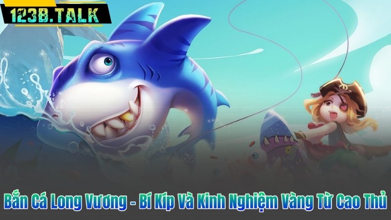 Bắn Cá Long Vương - Bí Kíp Và Kinh Nghiệm Vàng Từ Cao Thủ